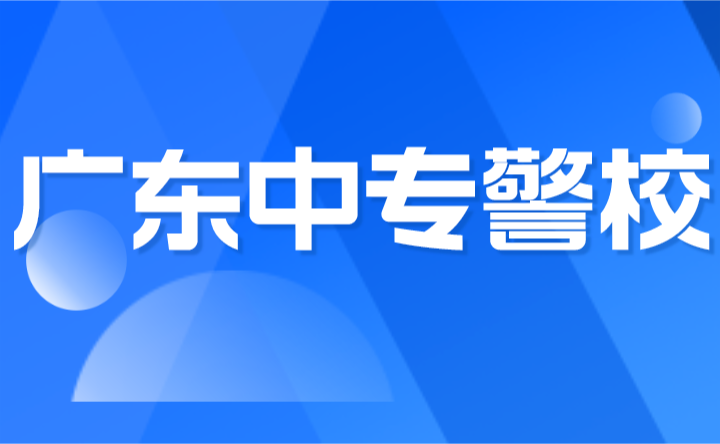 2024年广东中专警校有哪些学校?