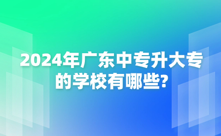 2024年广东中专升大专的学校有哪些?