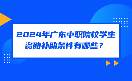 2024年广东中职院校学生资助补助条件有哪些？
