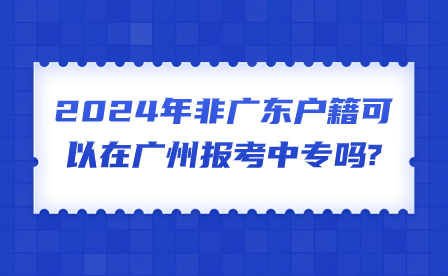 2024年非广东户籍可以在广州报考中专吗?