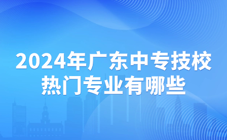 2024年广东中专技校热门专业有哪些？