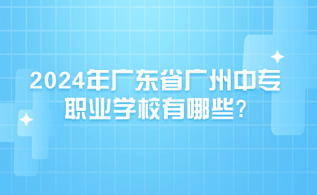 2024年广东省广州中专职业学校有哪些?