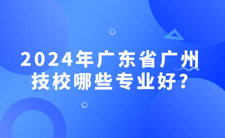 2024年广东省广州技校哪些专业好?