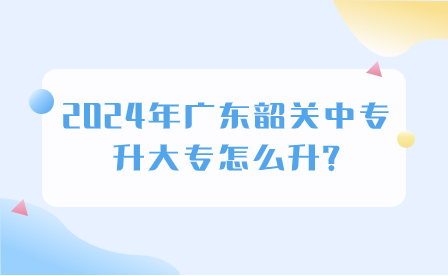 2024年广东韶关中专升大专怎么升?