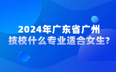 2024年广东省广州技校什么专业适合女生?