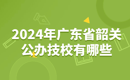 2024年广东省韶关公办技校有哪些？
