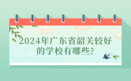 2024年广东省韶关较好的学校有哪些?