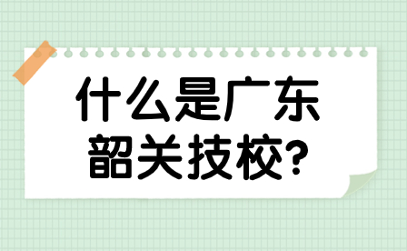 什么是广东韶关技校?