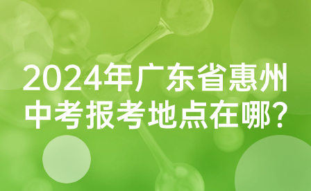 2024年广东省惠州中考报考地点在哪?