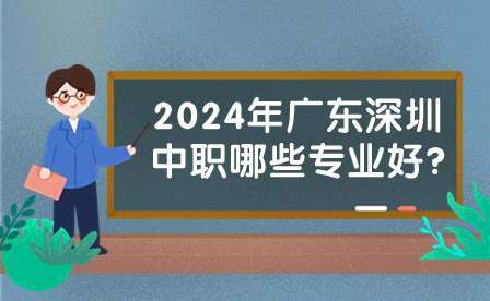 2024年广东深圳中职哪些专业好?