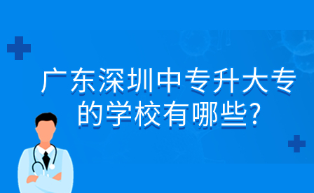 2024年广东深圳中专升大专的学校有哪些?