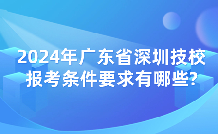 2024年广东省深圳技校报考条件要求有哪些?