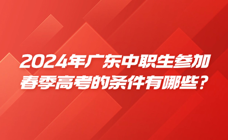 2024年广东中职生参加春季高考的条件有哪些?
