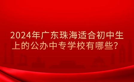 2024年广东珠海适合初中生上的公办中专学校有哪些？