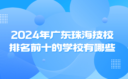 2024年广东珠海技校排名前十的学校有哪些?