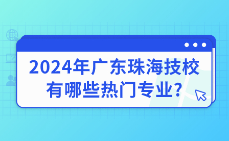 2024年广东珠海技校有哪些热门专业?
