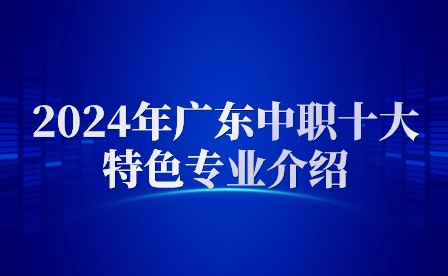 2024年广东中职十大特色专业介绍