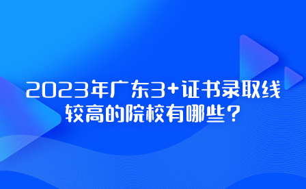 2023年广东3+证书录取线较高的院校有哪些?