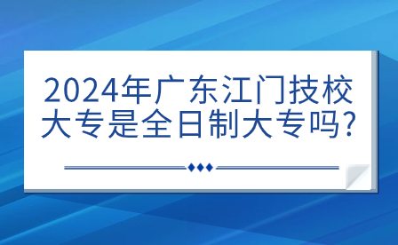 2024年广东江门技校大专是全日制大专吗?