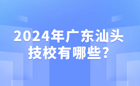 2024年广东汕头技校有哪些?