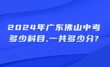 2024年广东佛山中考多少科目,一共多少分?