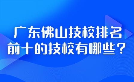 2024年广东佛山技校排名前十的技校有哪些？