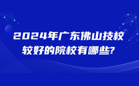 2024年广东佛山技校较好的院校有哪些?