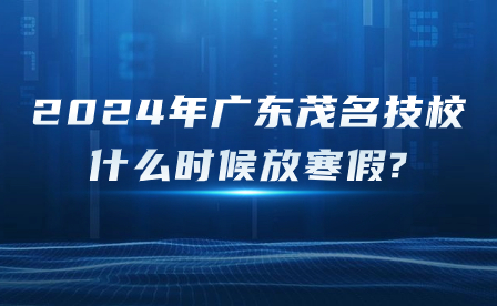 2024年广东茂名技校什么时候放寒假?