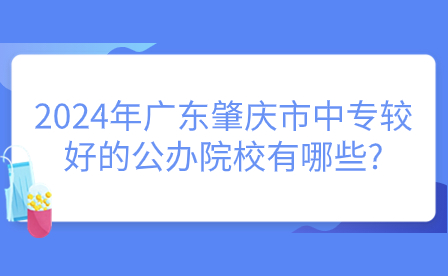 2024年广东肇庆市中专较好的公办院校有哪些?