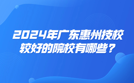 2024年广东惠州技校较好的院校有哪些?