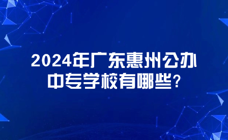 2024年广东惠州公办中专学校有哪些?