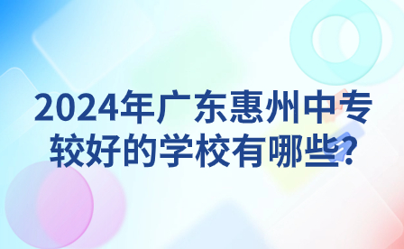 2024年广东惠州中专较好的学校有哪些?