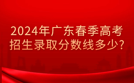 2024年广东春季高考招生录取分数线多少?