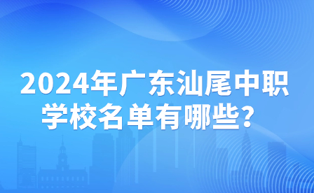 2024年广东汕尾中职学校名单有哪些？