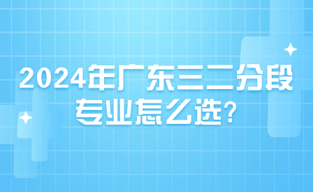 2024年广东三二分段专业怎么选?