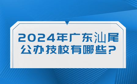 2024年广东汕尾公办技校有哪些?