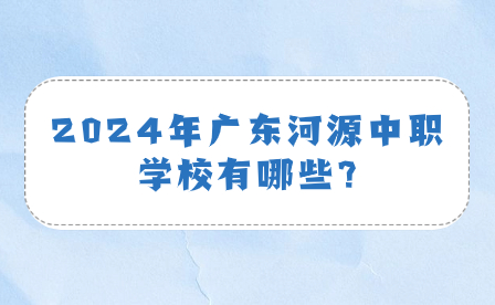 2024年广东河源中职学校有哪些?