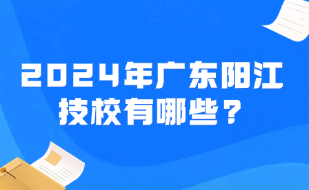 2024年广东阳江技校有哪些?