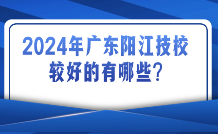 2024年广东阳江技校较好的有哪些?