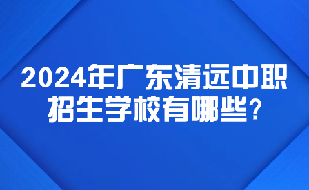 2024年广东清远中职招生学校有哪些?