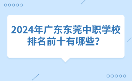 2024年广东东莞中职学校排名前十有哪些？