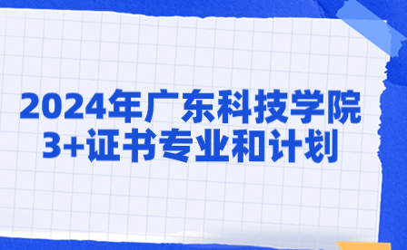 2024年广东科技学院3+证书专业和计划