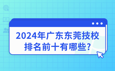 2024年广东东莞技校排名前十有哪些?
