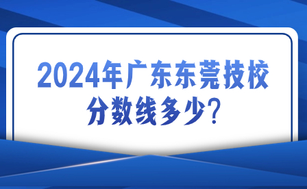 2024年广东东莞技校分数线多少?