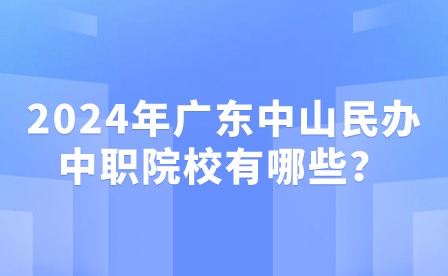 2024年广东中山民办中职院校有哪些？