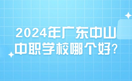 2024年广东中山中职学校哪个好?