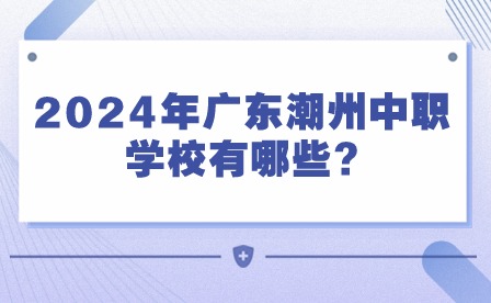 2024年广东潮州中职学校有哪些?