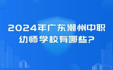 2024年广东潮州中职幼师学校有哪些?