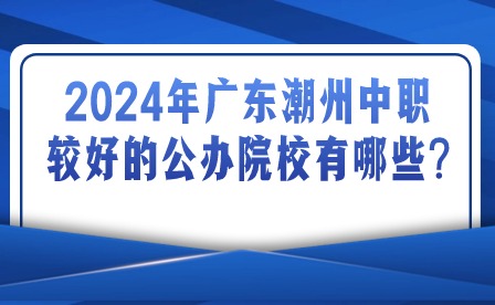 2024年广东潮州中职较好的公办院校有哪些?