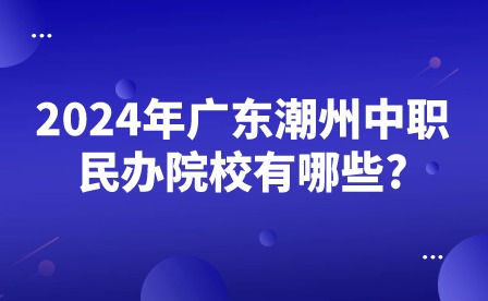 2024年广东潮州中职民办院校有哪些?